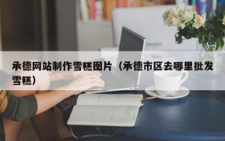 廊坊承德网站制作雪糕图片（承德市区去哪里批发雪糕）