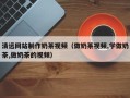 廊坊清远网站制作奶茶视频（做奶茶视频,学做奶茶,做奶茶的视频）