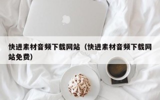 廊坊快进素材音频下载网站（快进素材音频下载网站免费）